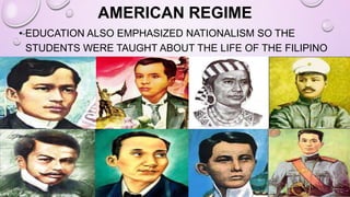 AMERICAN REGIME
• EDUCATION ALSO EMPHASIZED NATIONALISM SO THE
STUDENTS WERE TAUGHT ABOUT THE LIFE OF THE FILIPINO
HEROES.
 