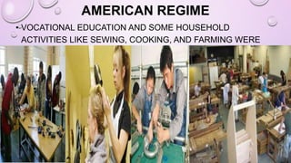 AMERICAN REGIME
• VOCATIONAL EDUCATION AND SOME HOUSEHOLD
ACTIVITIES LIKE SEWING, COOKING, AND FARMING WERE
ALSO GIVEN IMPORTANCE.
 