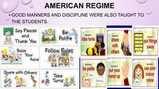 AMERICAN REGIME
• GOOD MANNERS AND DISCIPLINE WERE ALSO TAUGHT TO
THE STUDENTS.
 