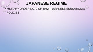 JAPANESE REGIME
• MILITARY ORDER NO. 2 OF 1942 – JAPANESE EDUCATIONAL
POLICIES
 