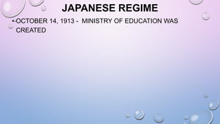 JAPANESE REGIME
• OCTOBER 14, 1913 - MINISTRY OF EDUCATION WAS
CREATED
 