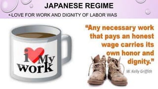 JAPANESE REGIME
• LOVE FOR WORK AND DIGNITY OF LABOR WAS
EMPHASIZED.
 