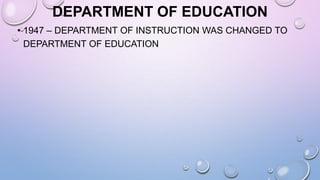 DEPARTMENT OF EDUCATION
• 1947 – DEPARTMENT OF INSTRUCTION WAS CHANGED TO
DEPARTMENT OF EDUCATION
 