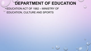 DEPARTMENT OF EDUCATION
• EDUCATION ACT OF 1982 – MINISTRY OF
EDUCATION, CULTURE AND SPORTS
 