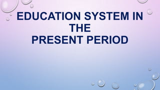 EDUCATION SYSTEM IN
THE
PRESENT PERIOD
 