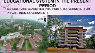 EDUCATIONAL SYSTEM IN THE PRESENT
PERIOD
• SCHOOLS ARE CLASSIFIED INTO PUBLIC (GOVERNMENT) OR
PRIVATE (NON-GOVERNMENT).
 