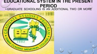 EDUCATIONAL SYSTEM IN THE PRESENT
PERIOD
• GRADUATE SCHOOLING IS AN ADDITIONAL TWO OR MORE
YEARS.
 