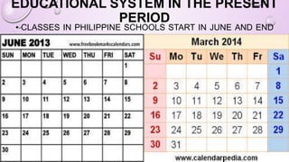 EDUCATIONAL SYSTEM IN THE PRESENT
PERIOD
• CLASSES IN PHILIPPINE SCHOOLS START IN JUNE AND END
IN MARCH.
 