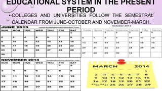 EDUCATIONAL SYSTEM IN THE PRESENT
PERIOD
• COLLEGES AND UNIVERSITIES FOLLOW THE SEMESTRAL
CALENDAR FROM JUNE-OCTOBER AND NOVEMBER-MARCH.
 