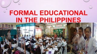 FORMAL EDUCATIONAL
IN THE PHILIPPINES
 