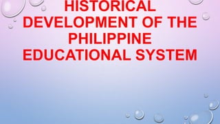 HISTORICAL
DEVELOPMENT OF THE
PHILIPPINE
EDUCATIONAL SYSTEM
 