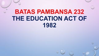 BATAS PAMBANSA 232
THE EDUCATION ACT OF
1982
 