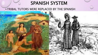 SPANISH SYSTEM 
• TRIBAL TUTORS WERE REPLACED BY THE SPANISH 
MISSIONARIES 
 