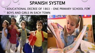 SPANISH SYSTEM 
• EDUCATIONAL DECREE OF 1863 – ONE PRIMARY SCHOOL FOR 
BOYS AND GIRLS IN EACH TOWN 
 