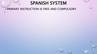 SPANISH SYSTEM 
• PRIMARY INSTRUCTION IS FREE AND COMPULSORY 
 