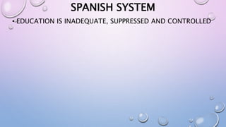 SPANISH SYSTEM 
• EDUCATION IS INADEQUATE, SUPPRESSED AND CONTROLLED 
 
