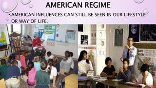 AMERICAN REGIME 
• AMERICAN INFLUENCES CAN STILL BE SEEN IN OUR LIFESTYLE 
OR WAY OF LIFE. 
 