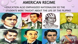 AMERICAN REGIME 
• EDUCATION ALSO EMPHASIZED NATIONALISM SO THE 
STUDENTS WERE TAUGHT ABOUT THE LIFE OF THE FILIPINO 
HEROES. 
 