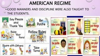 AMERICAN REGIME 
• GOOD MANNERS AND DISCIPLINE WERE ALSO TAUGHT TO 
THE STUDENTS. 
 
