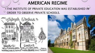 AMERICAN REGIME 
• THE INSTITUTE OF PRIVATE EDUCATION WAS ESTABLISHED IN 
ORDER TO OBSERVE PRIVATE SCHOOLS. 
 