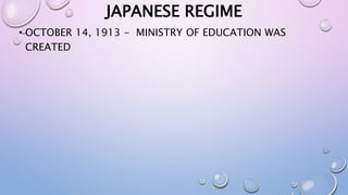 JAPANESE REGIME 
• OCTOBER 14, 1913 - MINISTRY OF EDUCATION WAS 
CREATED 
 
