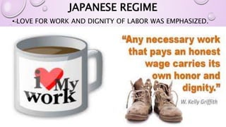 JAPANESE REGIME 
• LOVE FOR WORK AND DIGNITY OF LABOR WAS EMPHASIZED. 
 