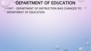 DEPARTMENT OF EDUCATION 
• 1947 – DEPARTMENT OF INSTRUCTION WAS CHANGED TO 
DEPARTMENT OF EDUCATION 
 