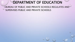 DEPARTMENT OF EDUCATION 
• BUREAU OF PUBLIC AND PRIVATE SCHOOLS REGULATES AND 
SUPERVISES PUBLIC AND PRIVATE SCHOOLS 
 