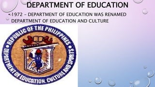 DEPARTMENT OF EDUCATION 
• 1972 – DEPARTMENT OF EDUCATION WAS RENAMED 
DEPARTMENT OF EDUCATION AND CULTURE 
(PROCLAMATION NO. 1081) 
 