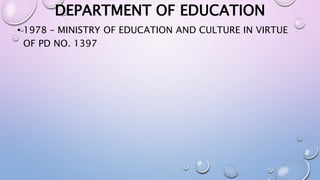 DEPARTMENT OF EDUCATION 
• 1978 – MINISTRY OF EDUCATION AND CULTURE IN VIRTUE 
OF PD NO. 1397 
 