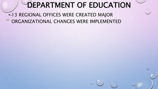 DEPARTMENT OF EDUCATION 
• 13 REGIONAL OFFICES WERE CREATED MAJOR 
ORGANIZATIONAL CHANGES WERE IMPLEMENTED 
 