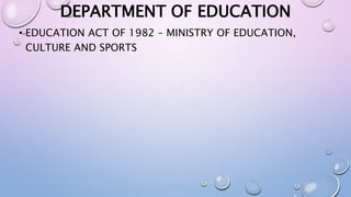 DEPARTMENT OF EDUCATION 
• EDUCATION ACT OF 1982 – MINISTRY OF EDUCATION, 
CULTURE AND SPORTS 
 
