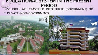 EDUCATIONAL SYSTEM IN THE PRESENT 
PERIOD 
• SCHOOLS ARE CLASSIFIED INTO PUBLIC (GOVERNMENT) OR 
PRIVATE (NON-GOVERNMENT). 
 