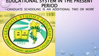 EDUCATIONAL SYSTEM IN THE PRESENT 
PERIOD 
• GRADUATE SCHOOLING IS AN ADDITIONAL TWO OR MORE 
YEARS. 
 