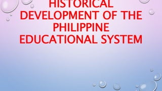 HISTORICAL 
DEVELOPMENT OF THE 
PHILIPPINE 
EDUCATIONAL SYSTEM 
 