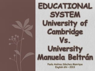 EDUCATIONAL
SYSTEM
University of
Cambridge
Vs.
University
Manuela Beltrán
Paola Andrea Sánchez Manrique
English 6N – 2013
 