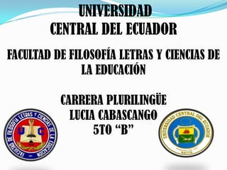 UNIVERSIDAD
CENTRAL DEL ECUADOR
FACULTAD DE FILOSOFÍA LETRAS Y CIENCIAS DE
LA EDUCACIÓN
CARRERA PLURILINGÜE
LUCIA CABASCANGO
5TO “B”

 