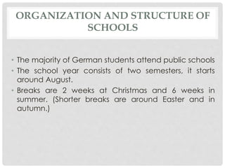 ORGANIZATION AND STRUCTURE OF 
SCHOOLS 
• The majority of German students attend public schools 
• The school year consist...