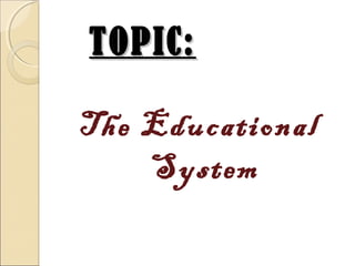 TOPIC:TOPIC:
The Educational
System
 
