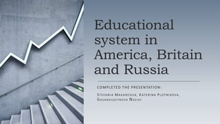 Educational
system in
America, Britain
and Russia
COMPLETED THE PRESENTATION:
STEFANIA MAKARCHUK, KATERINA PLOTNIKOVA ,
GA S A N G U S E Y N O VA NA Z I AT.
 