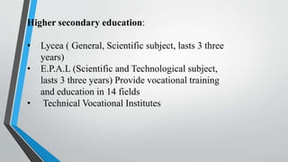 Higher secondary education:
• Lycea ( General, Scientific subject, lasts 3 three
years)
• E.P.A.L (Scientific and Technological subject,
lasts 3 three years) Provide vocational training
and education in 14 fields
• Technical Vocational Institutes
 