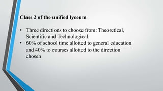 Class 2 of the unified lyceum
• Three directions to choose from: Theoretical,
Scientific and Technological.
• 60% of school time allotted to general education
and 40% to courses allotted to the direction
chosen
 