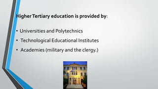 HigherTertiary education is provided by:
• Universities and Polytechnics
• Technological Educational Institutes
• Academies (military and the clergy.)
 