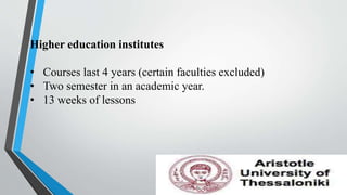 Higher education institutes
• Courses last 4 years (certain faculties excluded)
• Two semester in an academic year.
• 13 weeks of lessons
 