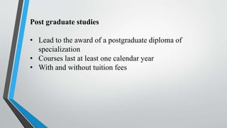 Post graduate studies
• Lead to the award of a postgraduate diploma of
specialization
• Courses last at least one calendar year
• With and without tuition fees
 