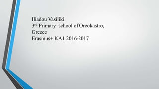 Iliadou Vasiliki
3rd Primary school of Oreokastro,
Greece
Erasmus+ KA1 2016-2017
 
