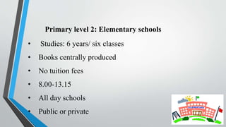 Primary level 2: Elementary schools
• Studies: 6 years/ six classes
• Books centrally produced
• No tuition fees
• 8.00-13.15
• All day schools
• Public or private
 