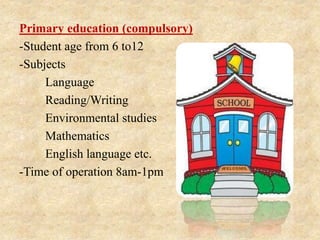 Primary education (compulsory)
-Student age from 6 to12
-Subjects
1. Language
2. Reading/Writing
3. Environmental studies
4. Mathematics
5. English language etc.
-Time of operation 8am-1pm
 