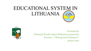EDUCATIONAL SYSTEM IN
LITHUANIA
Presented by
Lithuanian Šiauliai region Meškuičiai gymnasium
Erasmus + “Mixing and Enriching us”
project team
 