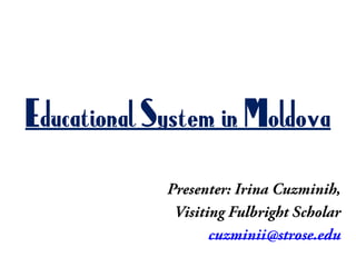 Educational System in Moldova Presenter: Irina Cuzminih, Visiting Fulbright Scholar cuzminii@strose.edu 